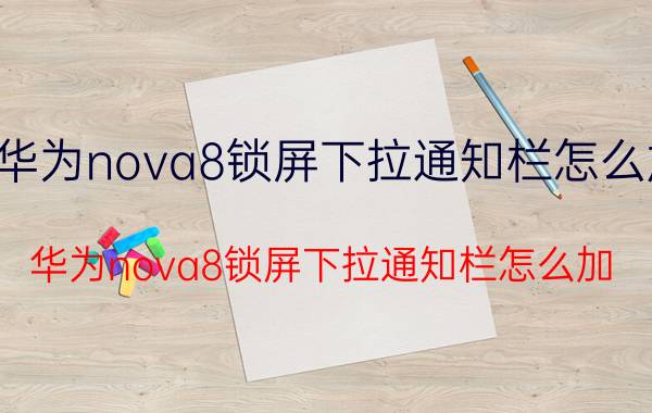 华为nova8锁屏下拉通知栏怎么加 华为nova8锁屏下拉通知栏怎么加？